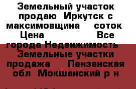 Земельный участок продаю. Иркутск с.максимовщина.12 соток › Цена ­ 1 000 000 - Все города Недвижимость » Земельные участки продажа   . Пензенская обл.,Мокшанский р-н